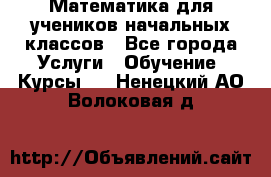 Математика для учеников начальных классов - Все города Услуги » Обучение. Курсы   . Ненецкий АО,Волоковая д.